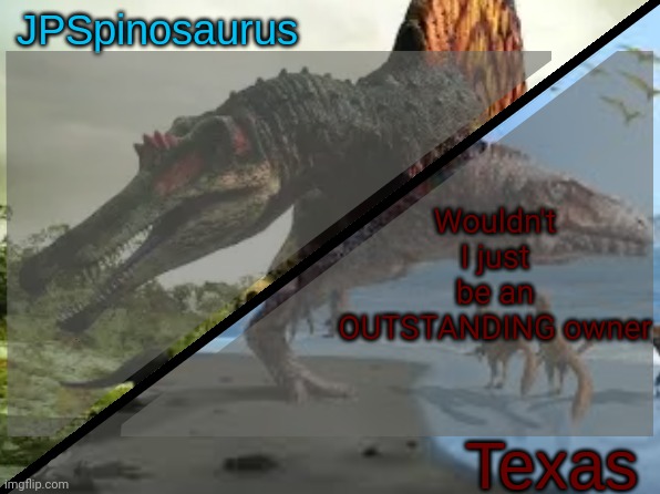 JPSpinosaurus x Texas shared template | Wouldn't I just be an OUTSTANDING owner | image tagged in jpspinosaurus x texas shared template | made w/ Imgflip meme maker