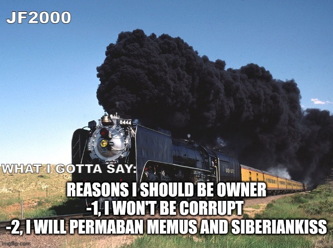 JF2000 announcement | REASONS I SHOULD BE OWNER
-1, I WON'T BE CORRUPT 
-2, I WILL PERMABAN MEMUS AND SIBERIANKISS | image tagged in jf2000 announcement | made w/ Imgflip meme maker