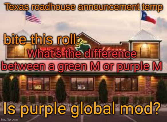 Texas roadhouse anouncemeng | What's the difference between a green M or purple M; Is purple global mod? | image tagged in texas roadhouse anouncemeng | made w/ Imgflip meme maker