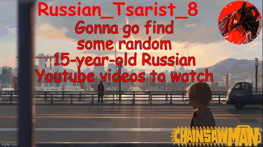 Russian_Tsarist_8 Chainsaw Man announcement temp | Gonna go find some random 15-year-old Russian Youtube videos to watch | image tagged in russian_tsarist_8 chainsaw man announcement temp | made w/ Imgflip meme maker