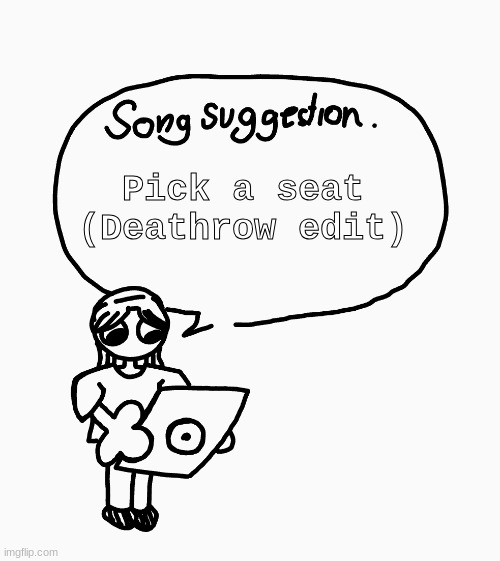 Song suggestion | Pick a seat (Deathrow edit) | image tagged in song suggestion | made w/ Imgflip meme maker