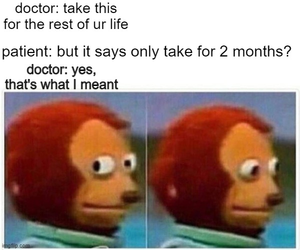 hol up | doctor: take this for the rest of ur life; patient: but it says only take for 2 months? doctor: yes, that's what I meant | image tagged in memes,monkey puppet,hold up wait a minute something aint right | made w/ Imgflip meme maker