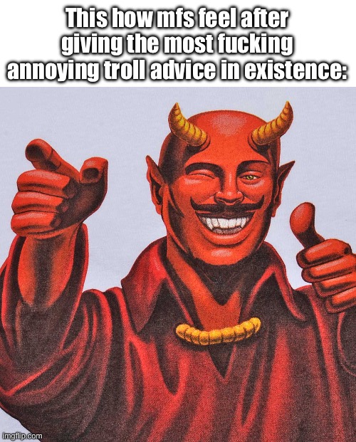 This how mfs feel after giving the most fucking annoying troll advice in existence: | image tagged in blank white template,buddy devil | made w/ Imgflip meme maker