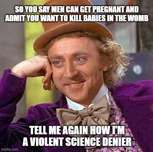 Creepy Condescending Wonka | SO YOU SAY MEN CAN GET PREGNANT AND ADMIT YOU WANT TO KILL BABIES IN THE WOMB; TELL ME AGAIN HOW I'M A VIOLENT SCIENCE DENIER | image tagged in memes,creepy condescending wonka,pro-life,religion,atheism | made w/ Imgflip meme maker