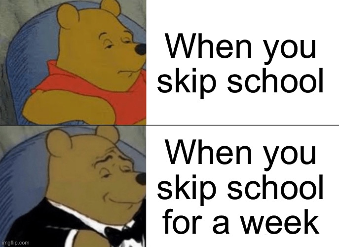 Tuxedo Winnie The Pooh Meme | When you skip school; When you skip school for a week | image tagged in memes,tuxedo winnie the pooh | made w/ Imgflip meme maker