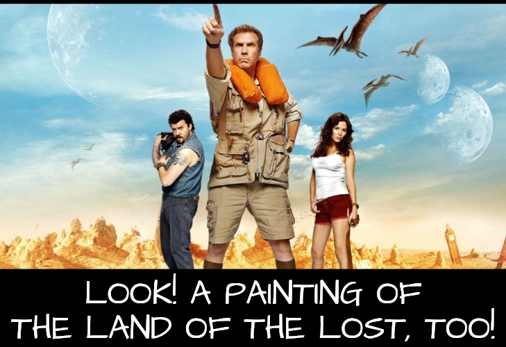 LOOK! A PAINTING OF THE LAND OF THE LOST, TOO! | made w/ Imgflip meme maker