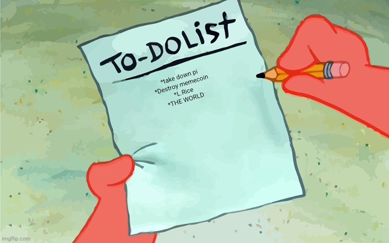 patrick to do list actually blank | *take down pi
*Destroy memecoin
*L.Rice
*THE WORLD | image tagged in patrick to do list actually blank | made w/ Imgflip meme maker