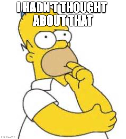 Homer Simpson Hmmmm | I HADN'T THOUGHT 
ABOUT THAT | image tagged in homer simpson hmmmm | made w/ Imgflip meme maker