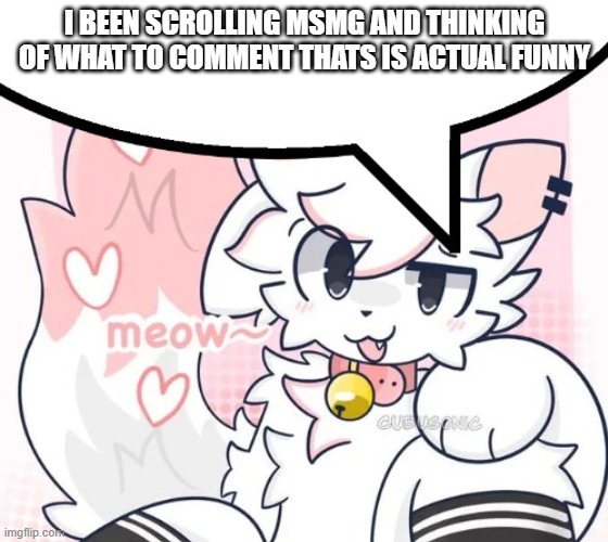 I BEEN SCROLLING MSMG AND THINKING OF WHAT TO COMMENT THATS IS ACTUAL FUNNY | made w/ Imgflip meme maker
