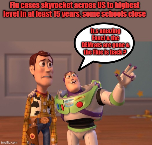 Amazing isn't it. | Flu cases skyrocket across US to highest level in at least 15 years, some schools close; It.s amazing Fauci & the DEMrats are gone & the Flue is back ? | image tagged in memes,x x everywhere | made w/ Imgflip meme maker