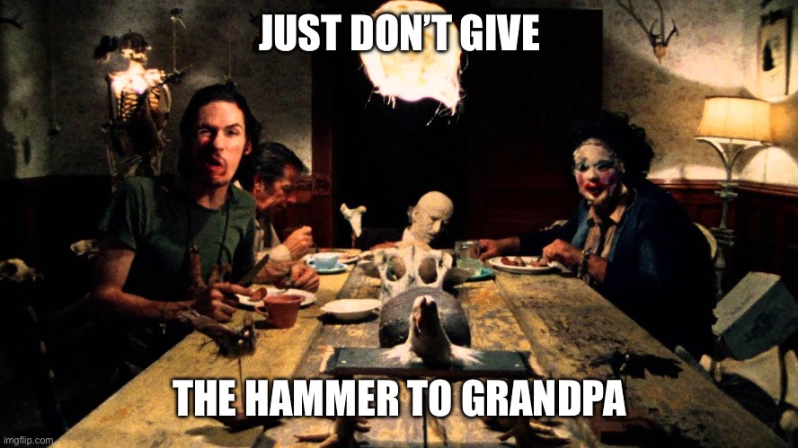 Texas Chainsaw Massacre Dinner Table | JUST DON’T GIVE THE HAMMER TO GRANDPA | image tagged in texas chainsaw massacre dinner table | made w/ Imgflip meme maker