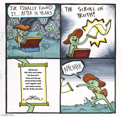 Me when I saw the scroll says MediaCorp kills everything | MediaCorp kills Okto and makes the fans don't know and they go poopy poopy poopy over negative stuff and makes money like Mr. Krabs and wins. | image tagged in memes,the scroll of truth | made w/ Imgflip meme maker