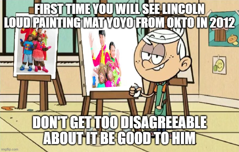 Lincoln's new arts by the Mat Yoyo gang | FIRST TIME YOU WILL SEE LINCOLN LOUD PAINTING MAT YOYO FROM OKTO IN 2012; DON'T GET TOO DISAGREEABLE ABOUT IT BE GOOD TO HIM | image tagged in lincoln da artist | made w/ Imgflip meme maker