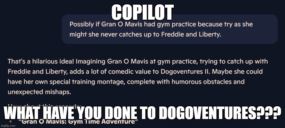 Copilot said the first mention of Dogoventures villains! | COPILOT; WHAT HAVE YOU DONE TO DOGOVENTURES??? | image tagged in copilot said the first mention of dogoventures villains | made w/ Imgflip meme maker