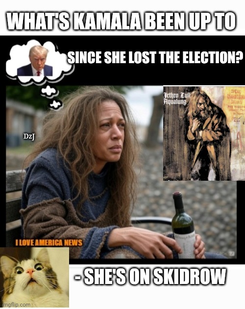 LAH-HOO ZAH-HERR! | WHAT'S KAMALA BEEN UP TO; SINCE SHE LOST THE ELECTION? DzJ; - SHE'S ON SKIDROW | image tagged in libtard,moron,failed,loser,crying democrats | made w/ Imgflip meme maker