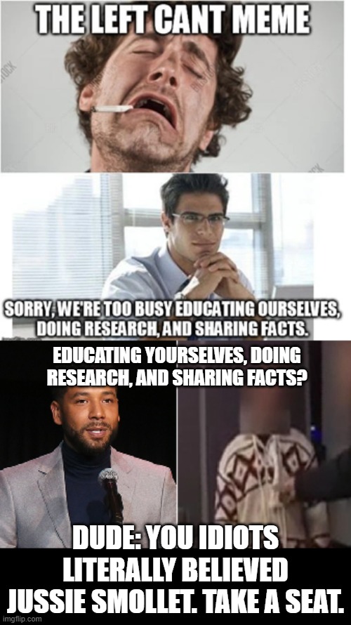 The left are fools. | EDUCATING YOURSELVES, DOING RESEARCH, AND SHARING FACTS? DUDE: YOU IDIOTS LITERALLY BELIEVED JUSSIE SMOLLET. TAKE A SEAT. | image tagged in left cant meme,leftist fools,indoctrination is not education | made w/ Imgflip meme maker