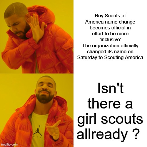 The continued foging of the 2 sexs continues | Boy Scouts of America name change becomes official in effort to be more 'inclusive'
The organization officially changed its name on Saturday to Scouting America; Isn't there a girl scouts allready ? | image tagged in memes,drake hotline bling | made w/ Imgflip meme maker