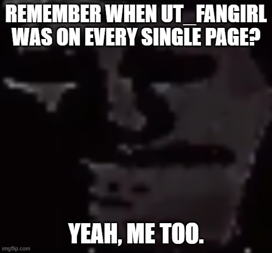 T-T | REMEMBER WHEN UT_FANGIRL WAS ON EVERY SINGLE PAGE? YEAH, ME TOO. | image tagged in depressed troll face | made w/ Imgflip meme maker