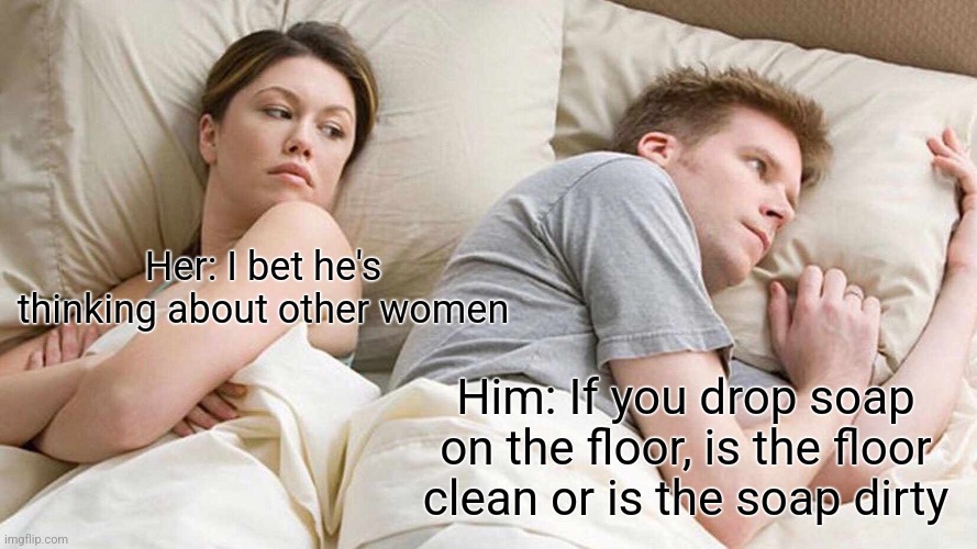 Soap on the floor | Her: I bet he's thinking about other women; Him: If you drop soap on the floor, is the floor clean or is the soap dirty | image tagged in memes,i bet he's thinking about other women,funny memes,funny,meme,so true memes | made w/ Imgflip meme maker