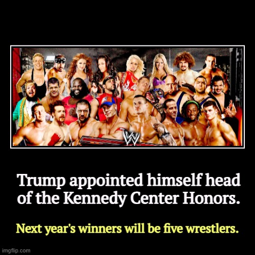 Trump appointed himself head of the Kennedy Center Honors. | Next year's winners will be five wrestlers. | image tagged in funny,demotivationals,trump,kennedy,culture,wrestling | made w/ Imgflip demotivational maker