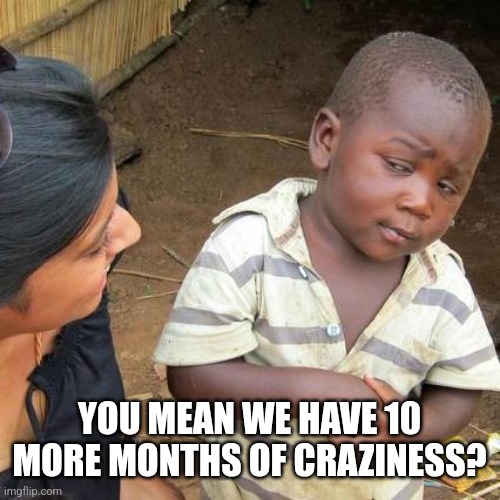 Third World Skeptical Kid Meme | YOU MEAN WE HAVE 10 MORE MONTHS OF CRAZINESS? | image tagged in memes,third world skeptical kid | made w/ Imgflip meme maker