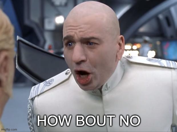 HOW BOUT NO | image tagged in dr evil how 'bout no | made w/ Imgflip meme maker