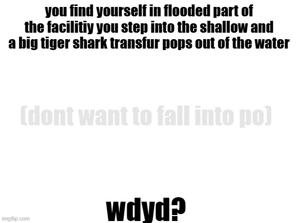 rp | you find yourself in flooded part of the facilitiy you step into the shallow and a big tiger shark transfur pops out of the water; (dont want to fall into po); wdyd? | made w/ Imgflip meme maker