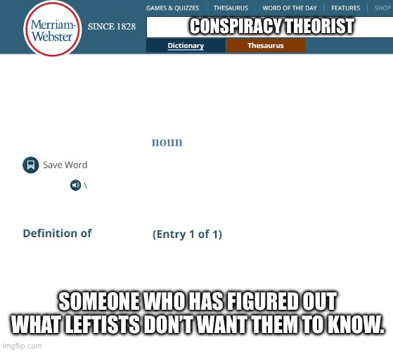 Webster's Dictionary | CONSPIRACY THEORIST SOMEONE WHO HAS FIGURED OUT WHAT LEFTISTS DON’T WANT THEM TO KNOW. | image tagged in webster's dictionary | made w/ Imgflip meme maker