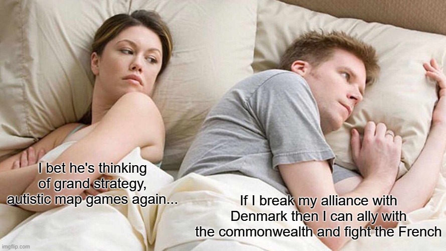 Dreaming About Europa Universalis IV be like... | I bet he's thinking of grand strategy, autistic map games again... If I break my alliance with Denmark then I can ally with the commonwealth and fight the French | image tagged in memes,i bet he's thinking about other women,history,pc gaming | made w/ Imgflip meme maker