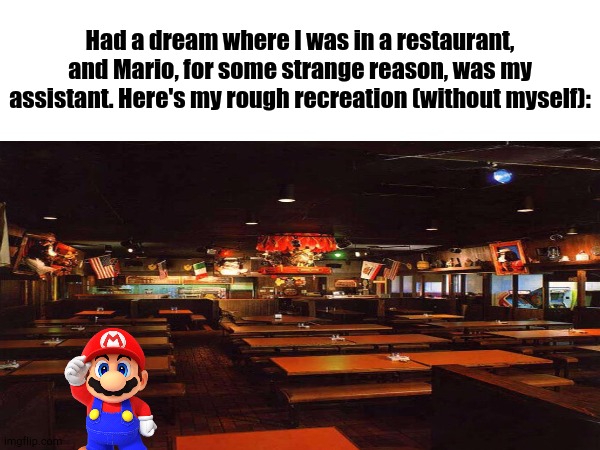 Crazy Dreams with Lukas, Episode One | Had a dream where I was in a restaurant, and Mario, for some strange reason, was my assistant. Here's my rough recreation (without myself): | image tagged in dreams | made w/ Imgflip meme maker