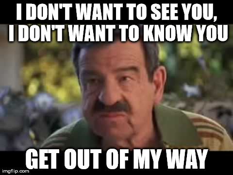 What I always say to myself after I do something awkward  | I DON'T WANT TO SEE YOU, I DON'T WANT TO KNOW YOU GET OUT OF MY WAY | image tagged in funny | made w/ Imgflip meme maker