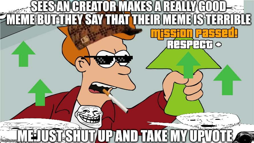 Need respect | SEES AN CREATOR MAKES A REALLY GOOD MEME BUT THEY SAY THAT THEIR MEME IS TERRIBLE; ME:JUST SHUT UP AND TAKE MY UPVOTE | image tagged in fry upvote | made w/ Imgflip meme maker