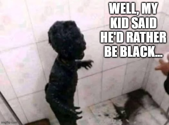 I Don't Wanna be White | WELL, MY KID SAID HE'D RATHER BE BLACK... | image tagged in dark humor | made w/ Imgflip meme maker