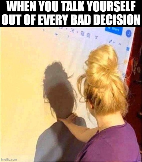 bad decision | WHEN YOU TALK YOURSELF OUT OF EVERY BAD DECISION | image tagged in memes | made w/ Imgflip meme maker