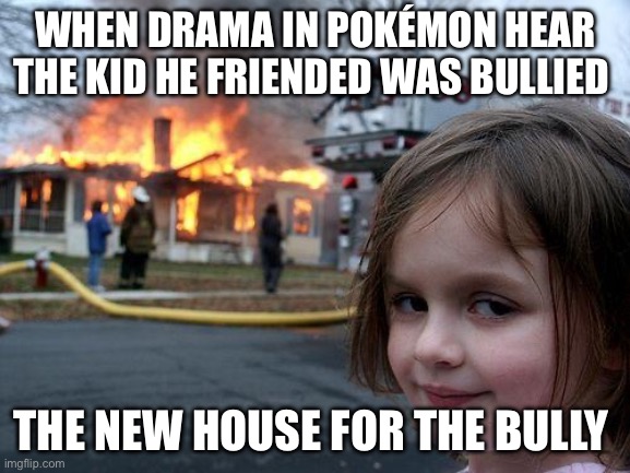 Drampa in Pokemon | WHEN DRAMA IN POKÉMON HEAR THE KID HE FRIENDED WAS BULLIED; THE NEW HOUSE FOR THE BULLY | image tagged in memes,disaster girl | made w/ Imgflip meme maker