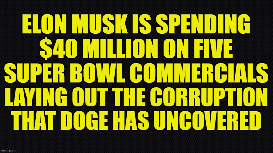 ELON MUSK IS SPENDING
$40 MILLION ON FIVE
SUPER BOWL COMMERCIALS LAYING OUT THE CORRUPTION
THAT DOGE HAS UNCOVERED | image tagged in negra | made w/ Imgflip meme maker