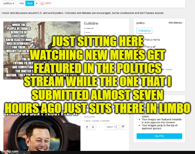 Why this stream exists | JUST SITTING HERE WATCHING NEW MEMES GET FEATURED IN THE POLITICS STREAM WHILE THE ONE THAT I SUBMITTED ALMOST SEVEN HOURS AGO JUST SITS THERE IN LIMBO | image tagged in politics,political meme,moderators,imgflip users,imgflip mods,bias | made w/ Imgflip meme maker