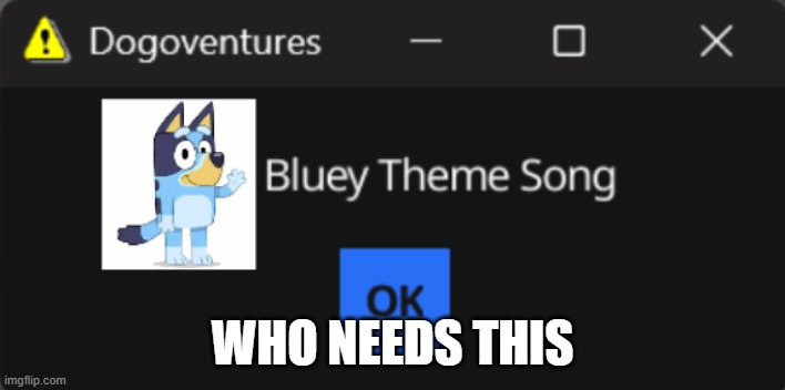 Why have I got this error message????? | WHO NEEDS THIS | image tagged in bluey error message | made w/ Imgflip meme maker