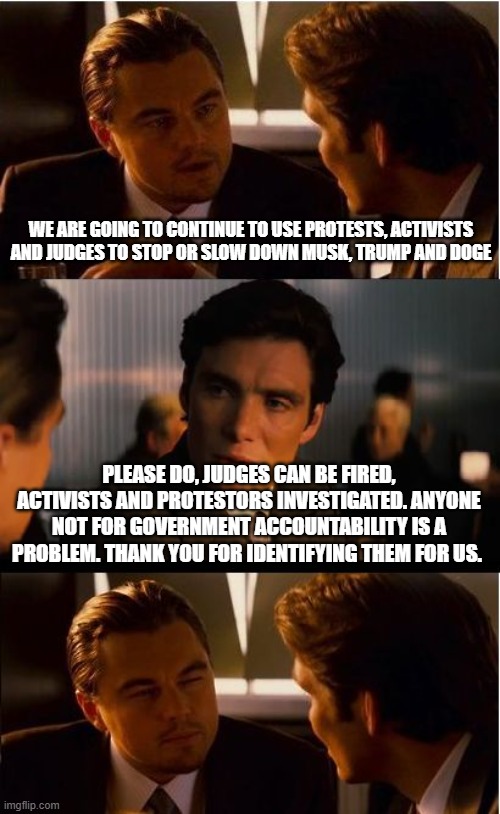 Democrats helping, President Trump, Elon Musk and DOGE | WE ARE GOING TO CONTINUE TO USE PROTESTS, ACTIVISTS AND JUDGES TO STOP OR SLOW DOWN MUSK, TRUMP AND DOGE; PLEASE DO, JUDGES CAN BE FIRED, ACTIVISTS AND PROTESTORS INVESTIGATED. ANYONE NOT FOR GOVERNMENT ACCOUNTABILITY IS A PROBLEM. THANK YOU FOR IDENTIFYING THEM FOR US. | image tagged in helpful dims,doge,maga,elon musk,investigate them all,trump train | made w/ Imgflip meme maker