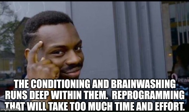 Thinking Black Man | THE CONDITIONING AND BRAINWASHING RUNS DEEP WITHIN THEM.  REPROGRAMMING THAT WILL TAKE TOO MUCH TIME AND EFFORT. | image tagged in thinking black man | made w/ Imgflip meme maker