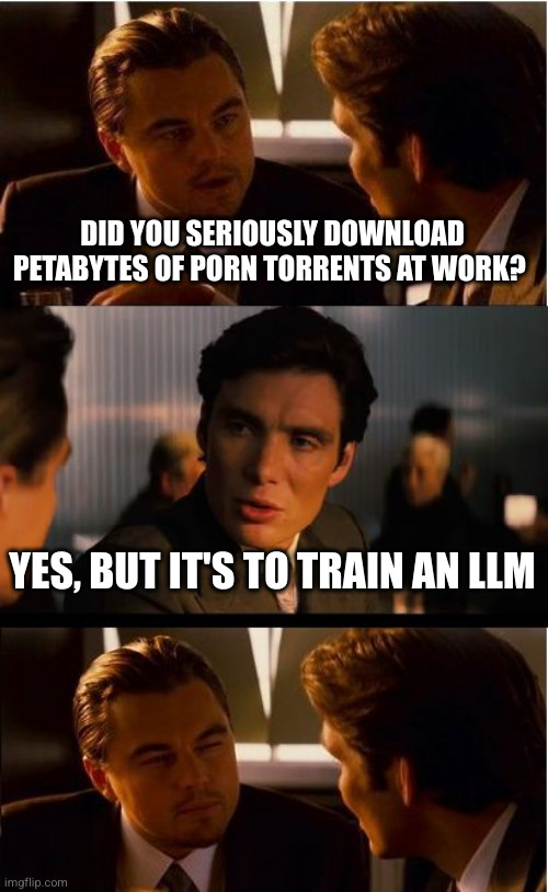 Torrenting from work | DID YOU SERIOUSLY DOWNLOAD PETABYTES OF PORN TORRENTS AT WORK? YES, BUT IT'S TO TRAIN AN LLM | image tagged in memes,inception | made w/ Imgflip meme maker