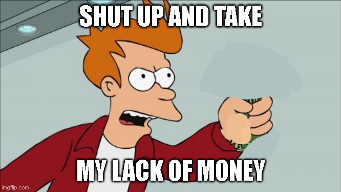 SHUT UP AND TAKE MY LACK OF MONEY | image tagged in memes,shut up and take my money fry | made w/ Imgflip meme maker