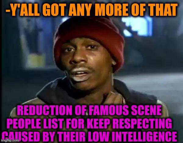 -Don't bother my dignity, pal. | -Y'ALL GOT ANY MORE OF THAT; REDUCTION OF FAMOUS SCENE PEOPLE LIST FOR KEEP RESPECTING CAUSED BY THEIR LOW INTELLIGENCE | image tagged in memes,y'all got any more of that,don't touch me i'm famous,gone reduced to atoms,artificial intelligence,no respect | made w/ Imgflip meme maker