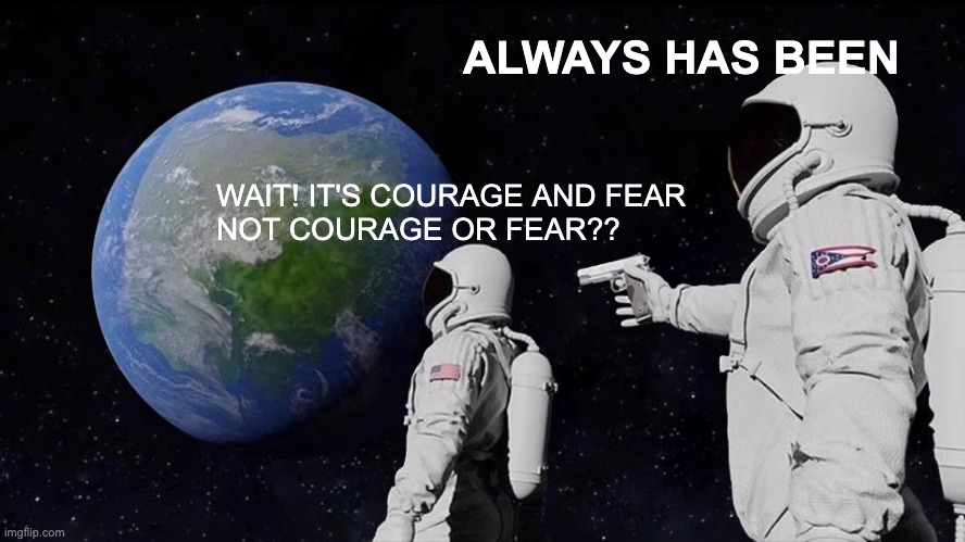 Courage AND Fear (bigger font) | ALWAYS HAS BEEN; WAIT! IT'S COURAGE AND FEAR
NOT COURAGE OR FEAR?? | image tagged in memes,always has been | made w/ Imgflip meme maker