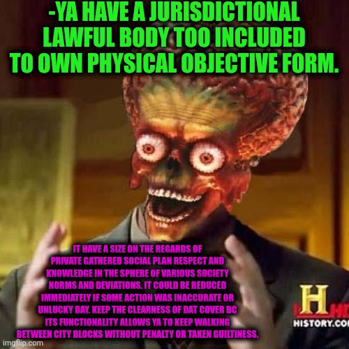 -Can ya touch my paper of federal attention? | -YA HAVE A JURISDICTIONAL LAWFUL BODY TOO INCLUDED TO OWN PHYSICAL OBJECTIVE FORM. IT HAVE A SIZE ON THE REGARDS OF PRIVATE GATHERED SOCIAL PLAN RESPECT AND KNOWLEDGE IN THE SPHERE OF VARIOUS SOCIETY NORMS AND DEVIATIONS. IT COULD BE REDUCED IMMEDIATELY IF SOME ACTION WAS INACCURATE OR UNLUCKY DAY. KEEP THE CLEARNESS OF DAT COVER BC ITS FUNCTIONALITY ALLOWS YA TO KEEP WALKING BETWEEN CITY BLOCKS WITHOUT PENALTY OR TAKEN GUILTINESS. | image tagged in aliens 6,road safety laws prepare to be ignored,bodybuilder,knowledge is power,memestrocity,death penalty | made w/ Imgflip meme maker