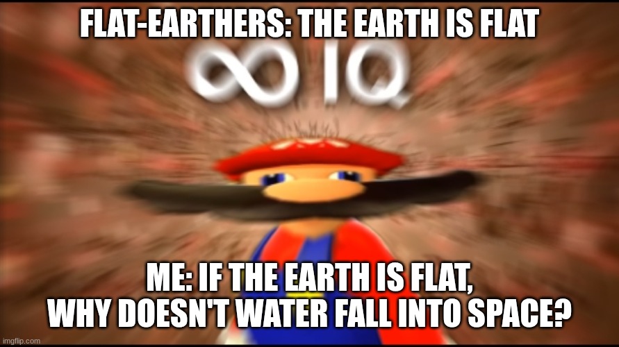 Checkmate flat earthers!!! | FLAT-EARTHERS: THE EARTH IS FLAT; ME: IF THE EARTH IS FLAT, WHY DOESN'T WATER FALL INTO SPACE? | image tagged in infinity iq mario | made w/ Imgflip meme maker