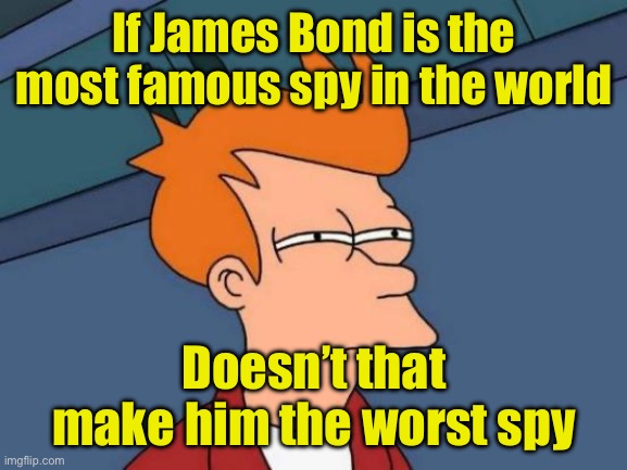 James Bond | If James Bond is the most famous spy in the world; Doesn’t that make him the worst spy | image tagged in memes,futurama fry,spy | made w/ Imgflip meme maker