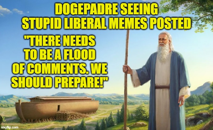 Just call me Jim. Jim Flood | DOGEPADRE SEEING STUPID LIBERAL MEMES POSTED; "THERE NEEDS TO BE A FLOOD OF COMMENTS. WE SHOULD PREPARE!" | image tagged in comments,noah's ark,flooding,ratio,maga,doge | made w/ Imgflip meme maker