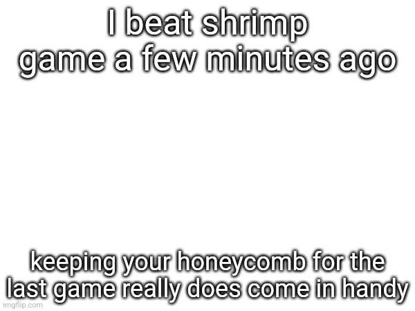 I beat shrimp game a few minutes ago; keeping your honeycomb for the last game really does come in handy | made w/ Imgflip meme maker