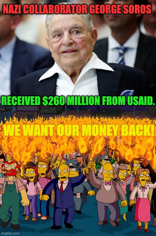 Democrats Paying For The Destruction Of Our Country | NAZI COLLABORATOR GEORGE SOROS; RECEIVED $260 MILLION FROM USAID. WE WANT OUR MONEY BACK! | image tagged in angry mob,money,back,george soros,politics,memes | made w/ Imgflip meme maker